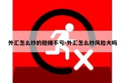 外汇怎么炒的稳赚不亏-外汇怎么炒风险大吗