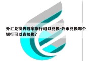 外汇兑换去哪家银行可以兑换-外币兑换哪个银行可以直接换?