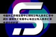 中国外汇市场交易中心授权公布人民币汇率中间价-国家外汇交易中心每日公布人民币汇率中间价的时间