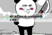 德汇外汇2023年-triumphfx德汇外汇