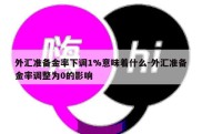 外汇准备金率下调1%意味着什么-外汇准备金率调整为0的影响