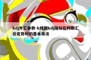 kdj外汇参数-k线图kdj指标在判断汇价走势时的基本用法