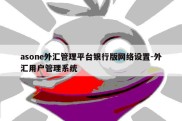 asone外汇管理平台银行版网络设置-外汇用户管理系统