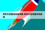 转外汇给直系亲属攻略-转外汇必须直系亲属吗