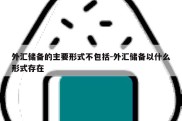 外汇储备的主要形式不包括-外汇储备以什么形式存在