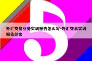 外汇交易业务实训报告怎么写-外汇交易实训报告范文