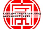 人民币兑换外汇应缴税的税费比例-人民币兑换外汇应缴税的税费比例是多少