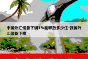 中国外汇储备下调1%能释放多少亿-我国外汇储备下降