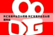 外汇交易平台怎么搭建-外汇交易平台怎么搭建网站