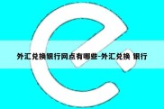 外汇兑换银行网点有哪些-外汇兑换 银行