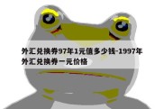 外汇兑换券97年1元值多少钱-1997年外汇兑换券一元价格