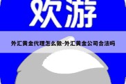 外汇黄金代理怎么做-外汇黄金公司合法吗