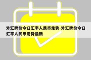 外汇牌价今日汇率人民币走势-外汇牌价今日汇率人民币走势最新