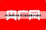 外汇被银行冻结-外汇被冻结要20%解冻