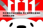 外汇牌价什么时候结束-外汇实时牌价查询时间间隔几分钟