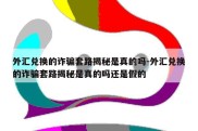 外汇兑换的诈骗套路揭秘是真的吗-外汇兑换的诈骗套路揭秘是真的吗还是假的