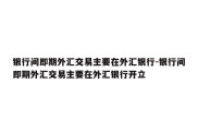 银行间即期外汇交易主要在外汇银行-银行间即期外汇交易主要在外汇银行开立