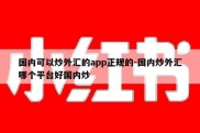 国内可以炒外汇的app正规的-国内炒外汇哪个平台好国内炒