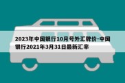 2023年中国银行10月号外汇牌价-中国银行2021年3月31日最新汇率