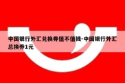 中国银行外汇兑换券值不值钱-中国银行外汇总换券1元