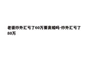 老婆炒外汇亏了60万要离婚吗-炒外汇亏了80万