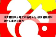 按交易期限分外汇市场可分为-按交易期限划分外汇市场可分为