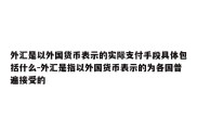 外汇是以外国货币表示的实际支付手段具体包括什么-外汇是指以外国货币表示的为各国普遍接受的