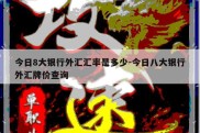 今日8大银行外汇汇率是多少-今日八大银行外汇牌价查询