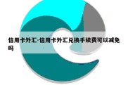 信用卡外汇-信用卡外汇兑换手续费可以减免吗