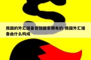 我国的外汇储备包括国家拥有的-我国外汇储备由什么构成