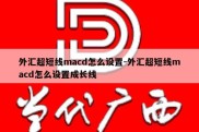 外汇超短线macd怎么设置-外汇超短线macd怎么设置成长线