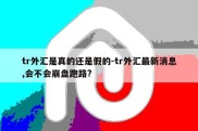 tr外汇是真的还是假的-tr外汇最新消息,会不会崩盘跑路?