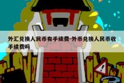 外汇兑换人民币有手续费-外币兑换人民币收手续费吗