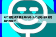 外汇超短线交易是真的吗-外汇超短线交易是真的吗知乎