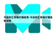 今日外汇市场行情走势-今日外汇市场行情走势分析