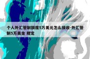 个人外汇管制额度5万美元怎么接收-外汇管制5万美金 规定