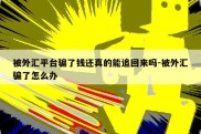 被外汇平台骗了钱还真的能追回来吗-被外汇骗了怎么办