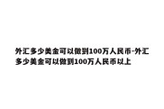 外汇多少美金可以做到100万人民币-外汇多少美金可以做到100万人民币以上