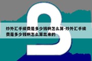 炒外汇手续费是多少钱啊怎么算-炒外汇手续费是多少钱啊怎么算出来的