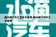 国内银行外汇互转手续费-国内银行转外汇 手续费