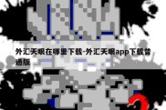 外汇天眼在哪里下载-外汇天眼app下载普通版