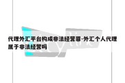 代理外汇平台构成非法经营罪-外汇个人代理属于非法经营吗