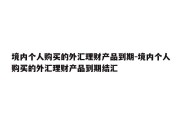 境内个人购买的外汇理财产品到期-境内个人购买的外汇理财产品到期结汇