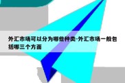 外汇市场可以分为哪些种类-外汇市场一般包括哪三个方面