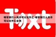 哪家银行人民币可以兑外汇-哪家银行人民币可以兑外汇业务