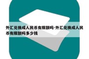 外汇兑换成人民币有限额吗-外汇兑换成人民币有限额吗多少钱