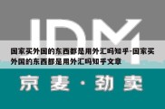 国家买外国的东西都是用外汇吗知乎-国家买外国的东西都是用外汇吗知乎文章