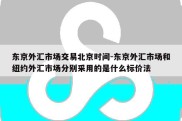 东京外汇市场交易北京时间-东京外汇市场和纽约外汇市场分别采用的是什么标价法