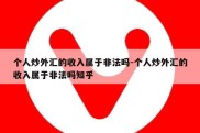 个人炒外汇的收入属于非法吗-个人炒外汇的收入属于非法吗知乎