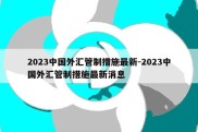 2023中国外汇管制措施最新-2023中国外汇管制措施最新消息